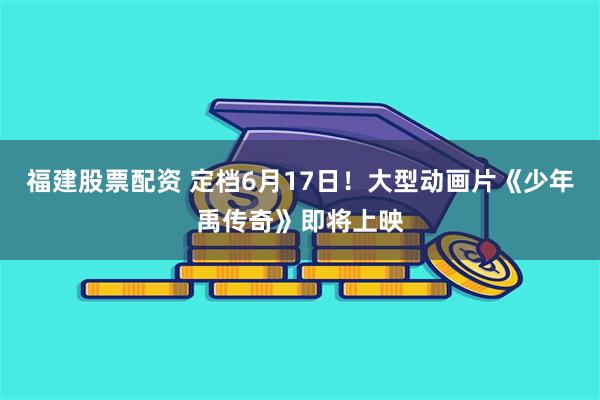 福建股票配资 定档6月17日！大型动画片《少年禹传奇》即将上映