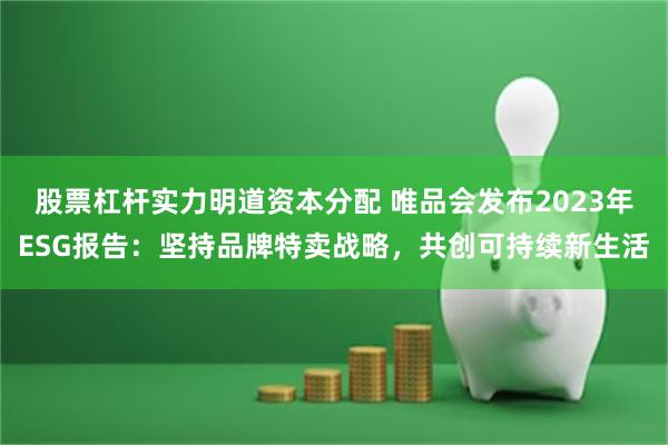 股票杠杆实力明道资本分配 唯品会发布2023年ESG报告：坚持品牌特卖战略，共创可持续新生活