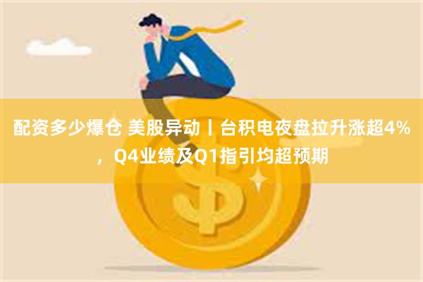配资多少爆仓 美股异动丨台积电夜盘拉升涨超4%，Q4业绩及Q1指引均超预期