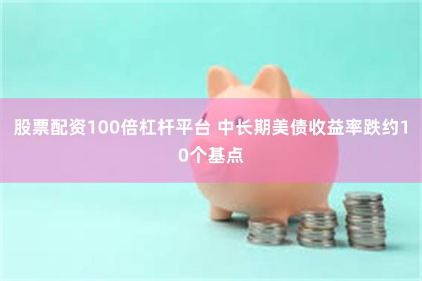 股票配资100倍杠杆平台 中长期美债收益率跌约10个基点