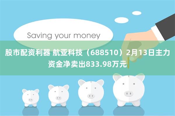 股市配资利器 航亚科技（688510）2月13日主力资金净卖出833.98万元