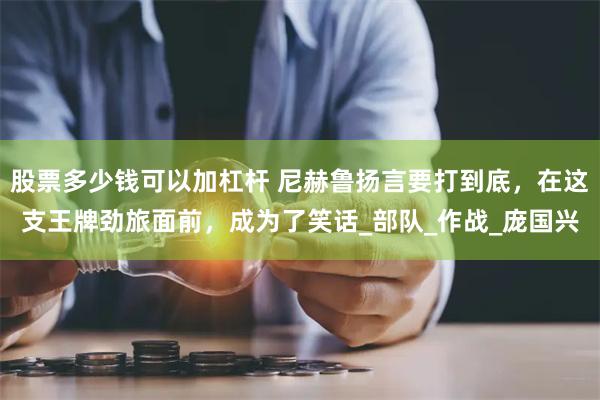 股票多少钱可以加杠杆 尼赫鲁扬言要打到底，在这支王牌劲旅面前，成为了笑话_部队_作战_庞国兴