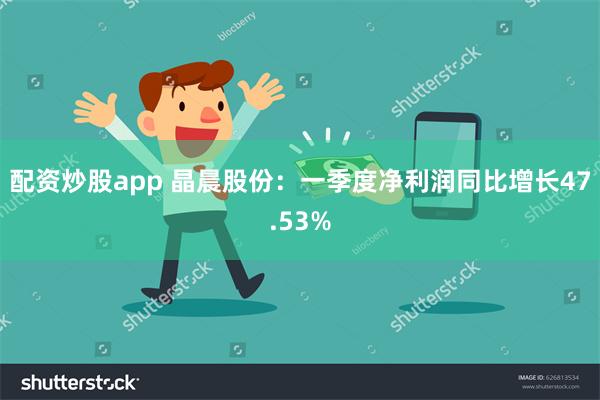 配资炒股app 晶晨股份：一季度净利润同比增长47.53%