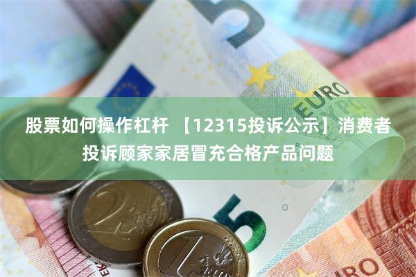股票如何操作杠杆 【12315投诉公示】消费者投诉顾家家居冒充合格产品问题