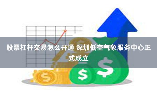 股票杠杆交易怎么开通 深圳低空气象服务中心正式成立
