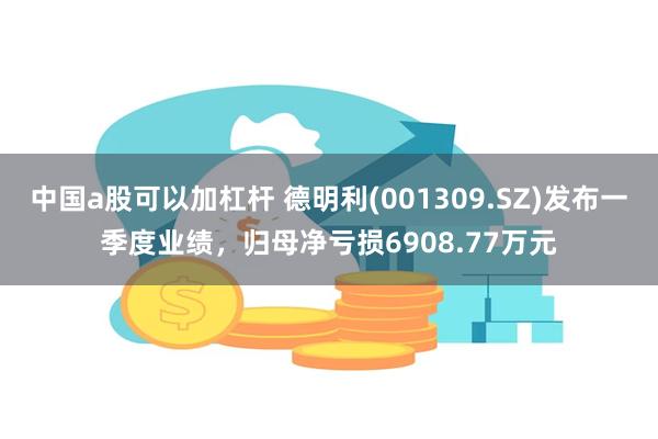 中国a股可以加杠杆 德明利(001309.SZ)发布一季度业绩，归母净亏损6908.77万元