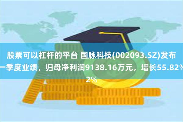 股票可以杠杆的平台 国脉科技(002093.SZ)发布一季度业绩，归母净利润9138.16万元，增长55.82%