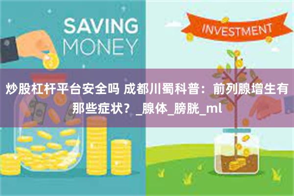 炒股杠杆平台安全吗 成都川蜀科普：前列腺增生有那些症状？_腺体_膀胱_ml