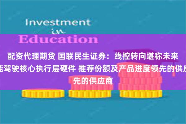 配资代理期货 国联民生证券：线控转向堪称未来智能驾驶核心执行层硬件 推荐份额及产品进度领先的供应商