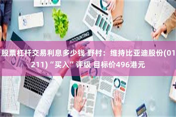 股票杠杆交易利息多少钱 野村：维持比亚迪股份(01211)“买入”评级 目标价496港元