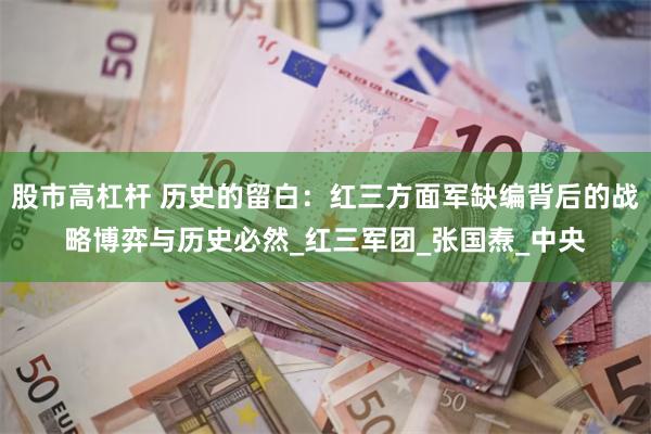 股市高杠杆 历史的留白：红三方面军缺编背后的战略博弈与历史必然_红三军团_张国焘_中央