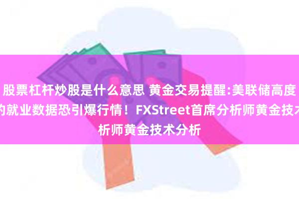 股票杠杆炒股是什么意思 黄金交易提醒:美联储高度关注的就业数据恐引爆行情！FXStreet首席分析师黄金技术分析