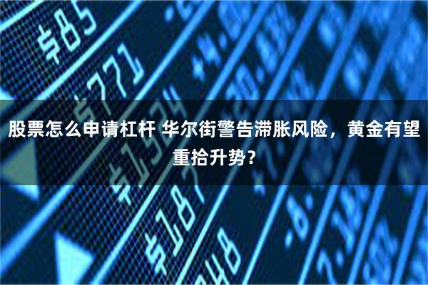 股票怎么申请杠杆 华尔街警告滞胀风险，黄金有望重拾升势？