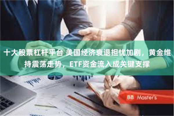 十大股票杠杆平台 美国经济衰退担忧加剧，黄金维持震荡走势，ETF资金流入成关键支撑