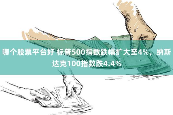 哪个股票平台好 标普500指数跌幅扩大至4%，纳斯达克100指数跌4.4%
