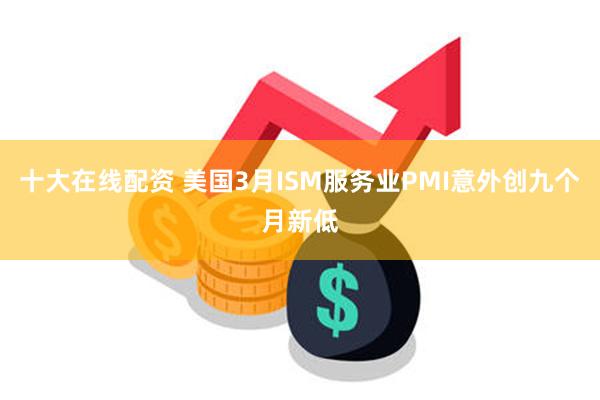 十大在线配资 美国3月ISM服务业PMI意外创九个月新低