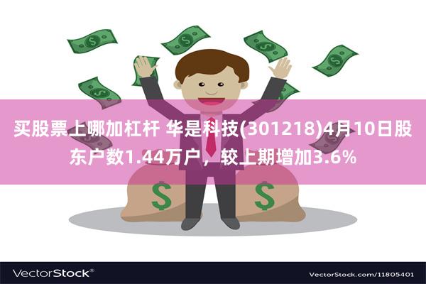 买股票上哪加杠杆 华是科技(301218)4月10日股东户数1.44万户，较上期增加3.6%