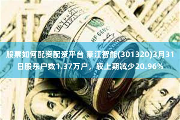 股票如何配资配资平台 豪江智能(301320)3月31日股东户数1.37万户，较上期减少20.96%