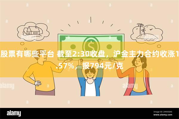 股票有哪些平台 截至2:30收盘，沪金主力合约收涨1.57%，报794元/克