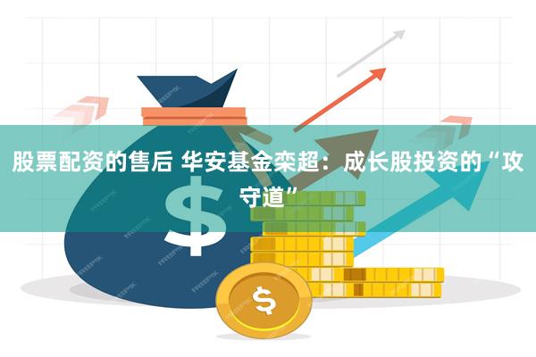 股票配资的售后 华安基金栾超：成长股投资的“攻守道”