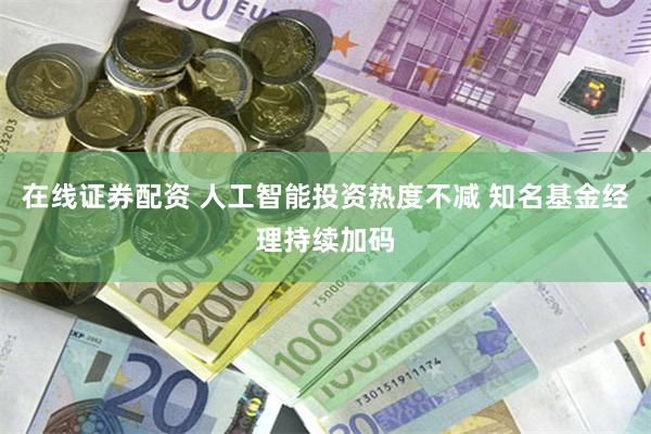 在线证券配资 人工智能投资热度不减 知名基金经理持续加码