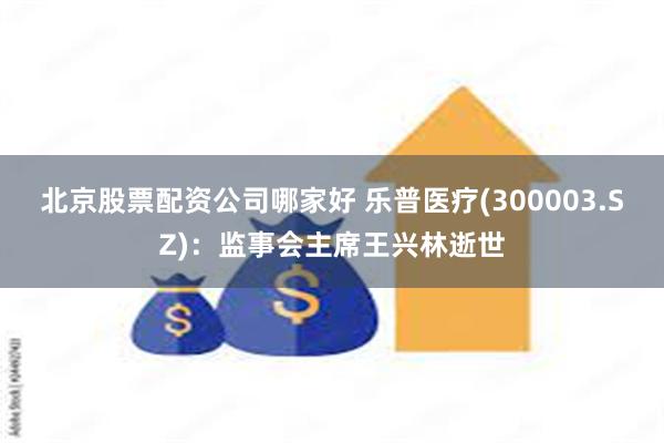北京股票配资公司哪家好 乐普医疗(300003.SZ)：监事会主席王兴林逝世