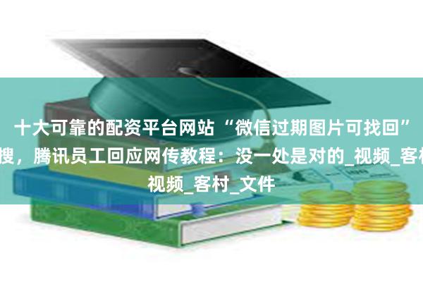 十大可靠的配资平台网站 “微信过期图片可找回”登上热搜，腾讯员工回应网传教程：没一处是对的_视频_客村_文件