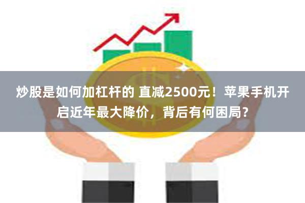 炒股是如何加杠杆的 直减2500元！苹果手机开启近年最大降价，背后有何困局？