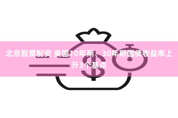 北京股票配资 美国10年期、30年期国债收益率上升3个基点