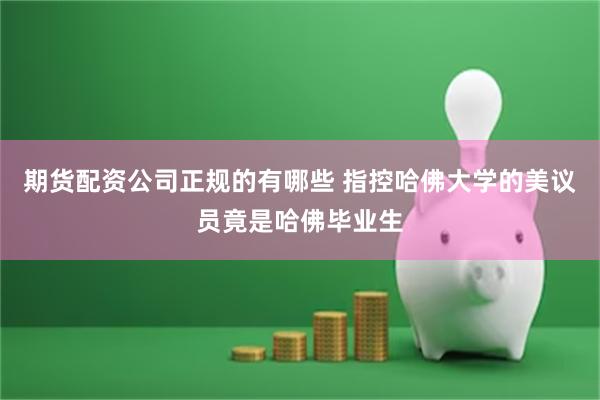 期货配资公司正规的有哪些 指控哈佛大学的美议员竟是哈佛毕业生