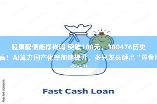 股票配债能挣钱吗 突破100元，300476历史新高！AI算力国产化率加速提升，多只龙头砸出“黄金坑”