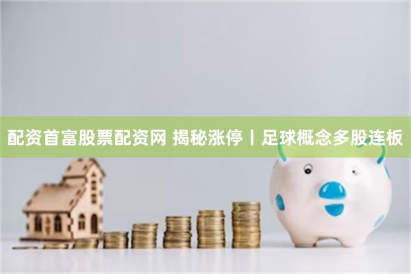 配资首富股票配资网 揭秘涨停丨足球概念多股连板