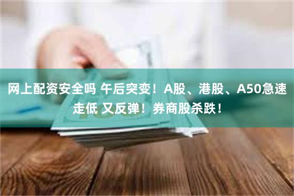 网上配资安全吗 午后突变！A股、港股、A50急速走低 又反弹！券商股杀跌！
