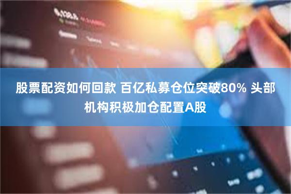 股票配资如何回款 百亿私募仓位突破80% 头部机构积极加仓配置A股
