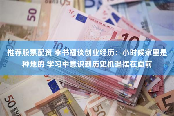 推荐股票配资 李书福谈创业经历：小时候家里是种地的 学习中意识到历史机遇摆在面前
