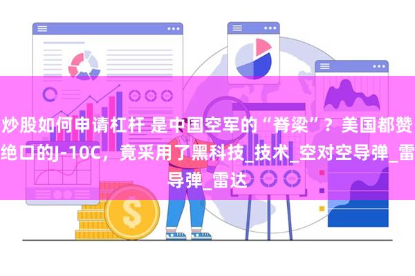 炒股如何申请杠杆 是中国空军的“脊梁”？美国都赞不绝口的J-10C，竟采用了黑科技_技术_空对空导弹_雷达