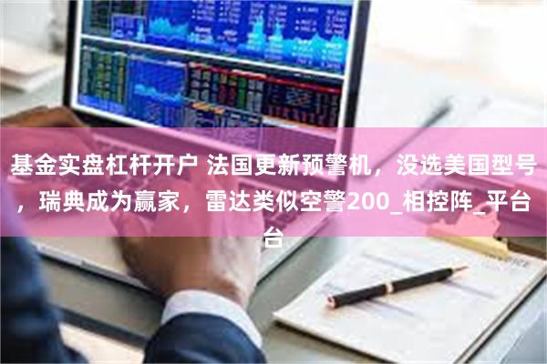 基金实盘杠杆开户 法国更新预警机，没选美国型号，瑞典成为赢家，雷达类似空警200_相控阵_平台