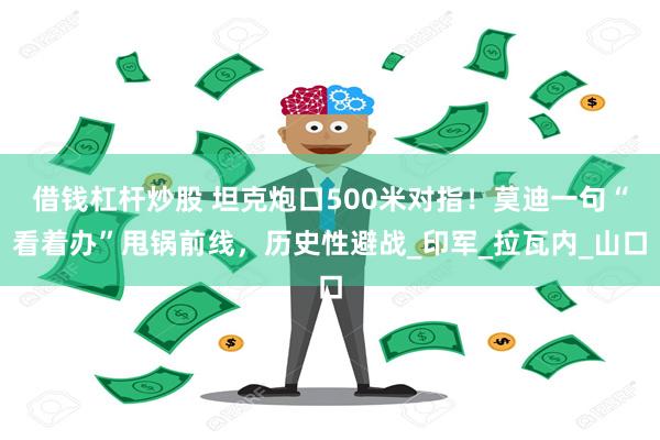 借钱杠杆炒股 坦克炮口500米对指！莫迪一句“看着办”甩锅前线，历史性避战_印军_拉瓦内_山口