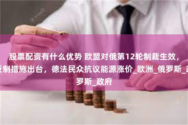 股票配资有什么优势 欧盟对俄第12轮制裁生效，俄反制措施出台，德法民众抗议能源涨价_欧洲_俄罗斯_政府