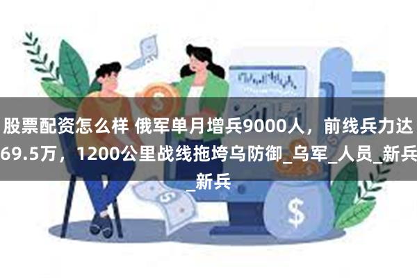 股票配资怎么样 俄军单月增兵9000人，前线兵力达69.5万，1200公里战线拖垮乌防御_乌军_人员_新兵