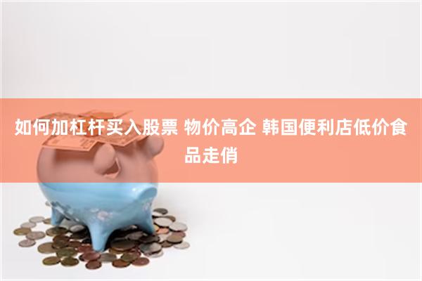 如何加杠杆买入股票 物价高企 韩国便利店低价食品走俏