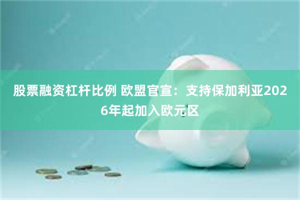 股票融资杠杆比例 欧盟官宣：支持保加利亚2026年起加入欧元区