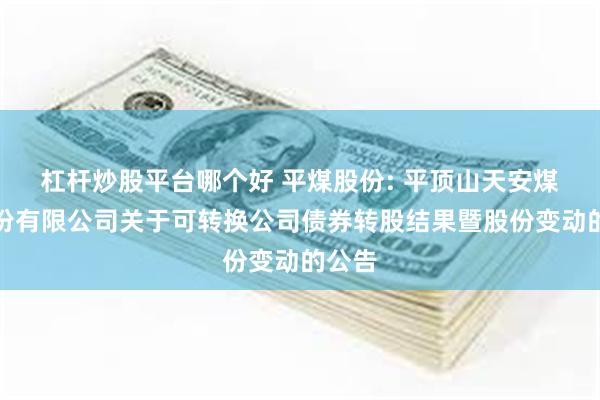 杠杆炒股平台哪个好 平煤股份: 平顶山天安煤业股份有限公司关于可转换公司债券转股结果暨股份变动的公告